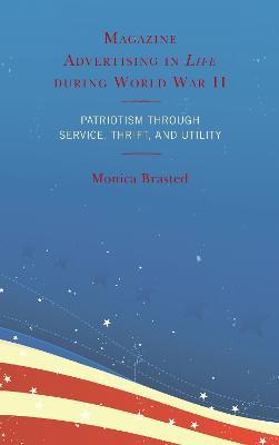 Magazine Advertising in Life during World War II: Patriotism through Service, Thrift, and Utility - Monica Brasted - cover