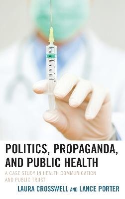 Politics, Propaganda, and Public Health: A Case Study in Health Communication and Public Trust - Laura Crosswell,Lance Porter - cover