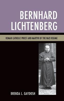 Bernhard Lichtenberg: Roman Catholic Priest and Martyr of the Nazi Regime - Brenda L. Gaydosh - cover
