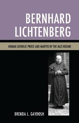 Bernhard Lichtenberg: Roman Catholic Priest and Martyr of the Nazi Regime - Brenda L. Gaydosh - cover