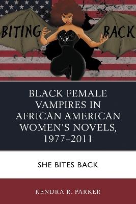 Black Female Vampires in African American Women’s Novels, 1977–2011: She Bites Back - Kendra R. Parker - cover