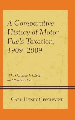 A Comparative History of Motor Fuels Taxation, 1909–2009: Why Gasoline Is Cheap and Petrol Is Dear - Carl-Henry Geschwind - cover