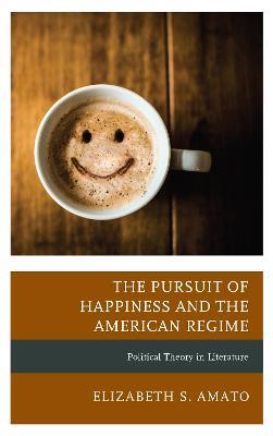 The Pursuit of Happiness and the American Regime: Political Theory in Literature - Elizabeth Amato - cover