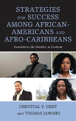 Strategies for Success among African-Americans and Afro-Caribbeans: Overachieve, Be Cheerful, or Confront - Chrystal Y. Grey,Thomas Janoski - cover