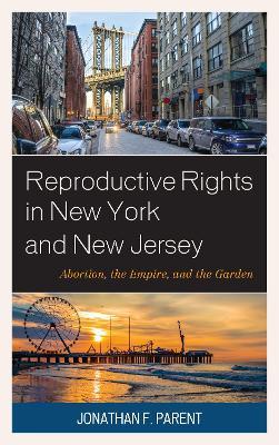 Reproductive Rights in New York and New Jersey: Abortion, the Empire, and the Garden - Jonathan F. Parent - cover