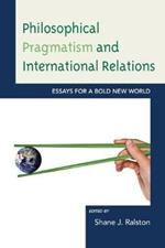 Philosophical Pragmatism and International Relations: Essays for a Bold New World