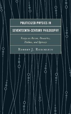Politicized Physics in Seventeenth-Century Philosophy: Essays on Bacon, Descartes, Hobbes, and Spinoza - Robert J. Roecklein - cover