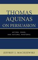 Thomas Aquinas on Persuasion: Action, Ends, and Natural Rhetoric