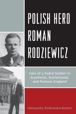 Polish Hero Roman Rodziewicz: Fate of a Hubal Soldier in Auschwitz, Buchenwald, and Postwar England - Aleksandra Ziólkowska-Boehm - cover