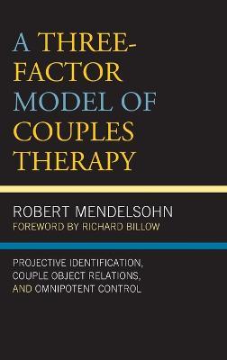 A Three-Factor Model of Couples Therapy: Projective Identification, Couple Object Relations, and Omnipotent Control - Robert Mendelsohn - cover