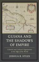 Guiana and the Shadows of Empire: Colonial and Cultural Negotiations at the Edge of the World - Joshua R. Hyles - cover