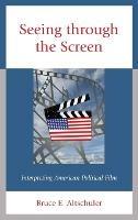 Seeing through the Screen: Interpreting American Political Film - Bruce E. Altschuler - cover