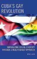 Cuba’s Gay Revolution: Normalizing Sexual Diversity Through a Health-Based Approach - Emily J. Kirk - cover