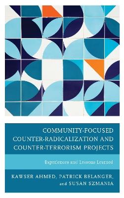 Community-Focused Counter-Radicalization and Counter-Terrorism Projects: Experiences and Lessons Learned - Kawser Ahmed,Patrick Belanger,Susan Szmania - cover