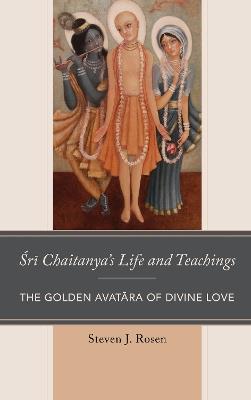 Sri Chaitanya’s Life and Teachings: The Golden Avatara of Divine Love - Steven Rosen - cover