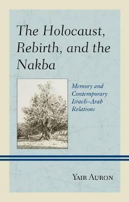 The Holocaust, Rebirth, and the Nakba: Memory and Contemporary Israeli–Arab Relations - Yair Auron - cover