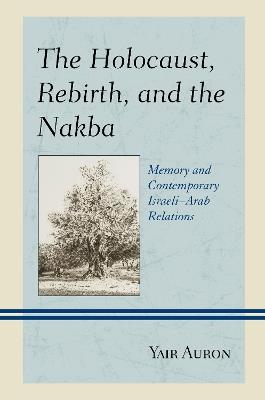 The Holocaust, Rebirth, and the Nakba: Memory and Contemporary Israeli–Arab Relations - Yair Auron - cover