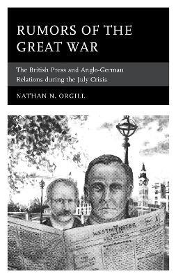 Rumors of the Great War: The British Press and Anglo-German Relations during the July Crisis - Nathan N. Orgill - cover