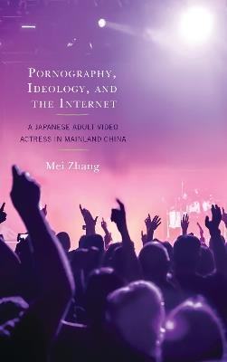 Pornography, Ideology, and the Internet: A Japanese Adult Video Actress in Mainland China - Zhang Mei - cover