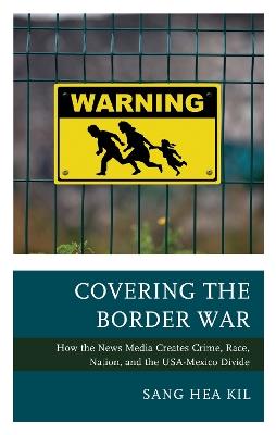 Covering the Border War: How the News Media Creates Crime, Race, Nation, and the USA-Mexico Divide - Sang Hea Kil - cover