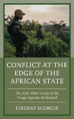 Conflict at the Edge of the African State: The ADF Rebel Group in the Congo-Uganda Borderland - Lindsay Scorgie - cover