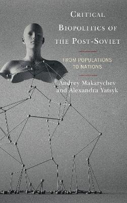 Critical Biopolitics of the Post-Soviet: From Populations to Nations - Andrey Makarychev,Alexandra Yatsyk - cover