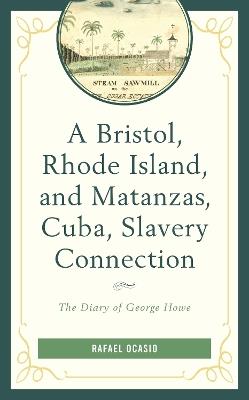 A Bristol, Rhode Island, and Matanzas, Cuba, Slavery Connection: The Diary of George Howe - Rafael Ocasio - cover