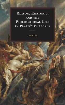 Reason, Rhetoric, and the Philosophical Life in Plato's Phaedrus - Tiago Lier - cover