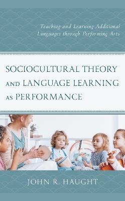 Sociocultural Theory and Language Learning as Performance: Teaching and Learning Additional Languages through Performing Arts - John R. Haught - cover