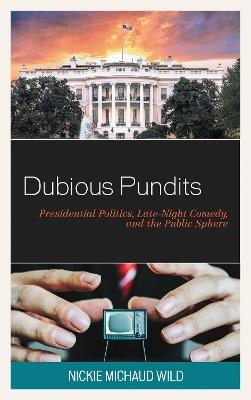 Dubious Pundits: Presidential Politics, Late-Night Comedy, and the Public Sphere - Nickie Michaud Wild - cover