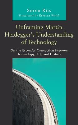 Unframing Martin Heidegger’s Understanding of Technology: On the Essential Connection between Technology, Art, and History - Søren Riis - cover