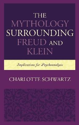 The Mythology Surrounding Freud and Klein: Implications for Psychoanalysis - Charlotte Schwartz - cover