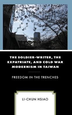 The Soldier-Writer, the Expatriate, and Cold War Modernism in Taiwan: Freedom in the Trenches - Li-Chun Hsiao - cover