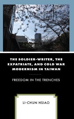The Soldier-Writer, the Expatriate, and Cold War Modernism in Taiwan: Freedom in the Trenches - Li-Chun Hsiao - cover