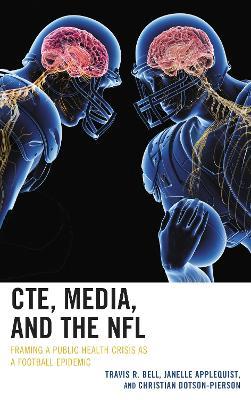 CTE, Media, and the NFL: Framing a Public Health Crisis as a Football Epidemic - Travis R. Bell,Janelle Applequist,Christian Dotson-Pierson - cover