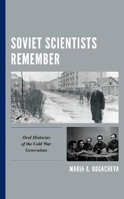 Soviet Scientists Remember: Oral Histories of the Cold War Generation - Maria A. Rogacheva - cover