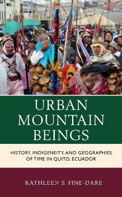 Urban Mountain Beings: History, Indigeneity, and Geographies of Time in Quito, Ecuador - Kathleen S. Fine-Dare - cover
