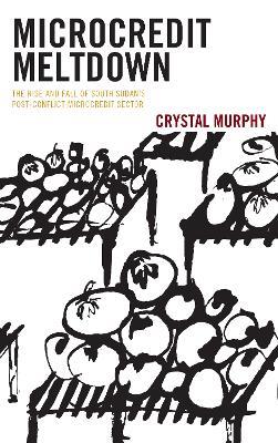 Microcredit Meltdown: The Rise and Fall of South Sudan's Post-conflict Microcredit Sector - Crystal Murphy - cover
