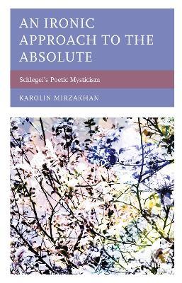 An Ironic Approach to the Absolute: Schlegel’s Poetic Mysticism - Karolin Mirzakhan - cover