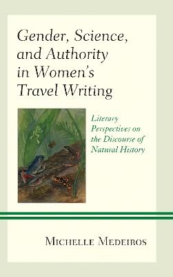 Gender, Science, and Authority in Women’s Travel Writing: Literary Perspectives on the Discourse of Natural History - Michelle Medeiros - cover