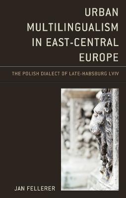 Urban Multilingualism in East-Central Europe: The Polish Dialect of Late-Habsburg Lviv - Jan Fellerer - cover