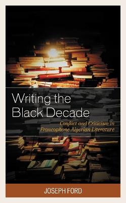 Writing the Black Decade: Conflict and Criticism in Francophone Algerian Literature - Joseph Ford - cover