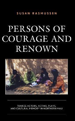 Persons of Courage and Renown: Tuareg Actors, Acting, Plays, and Cultural Memory in Northern Mali - Susan Rasmussen - cover