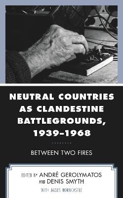 Neutral Countries as Clandestine Battlegrounds, 1939–1968: Between Two Fires - cover