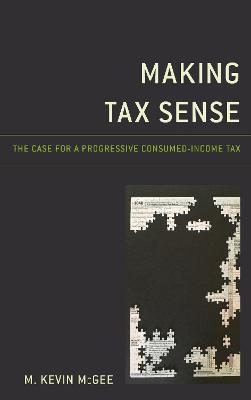 Making Tax Sense: The Case for a Progressive Consumed-Income Tax - M. Kevin McGee - cover