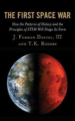 The First Space War: How the Patterns of History and the Principles of STEM Will Shape Its Form - J. Furman Daniel,T.K. Rogers - cover