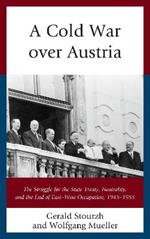 A Cold War over Austria: The Struggle for the State Treaty, Neutrality, and the End of East–West Occupation, 1945–1955
