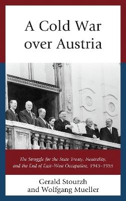A Cold War over Austria: The Struggle for the State Treaty, Neutrality, and the End of East–West Occupation, 1945–1955 - Gerald Stourzh,Wolfgang Mueller - cover