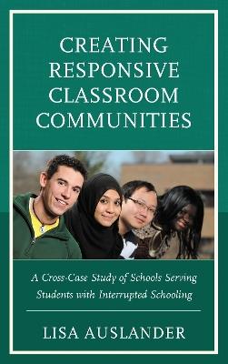 Creating Responsive Classroom Communities: A Cross-Case Study of Schools Serving Students with Interrupted Schooling - Lisa Auslander - cover