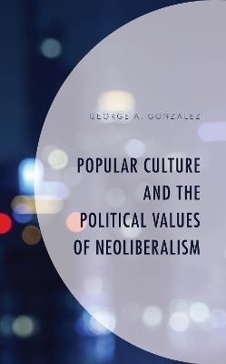 Popular Culture and the Political Values of Neoliberalism - George A. Gonzalez - cover